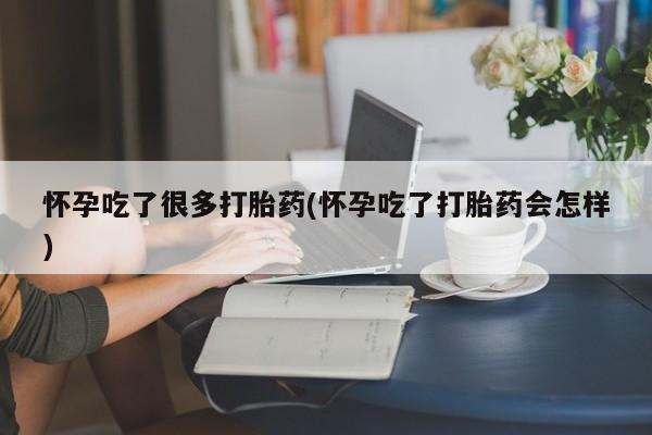 堕胎药怎么购买怀孕吃了很多打胎药(怀孕吃了打胎药会怎样)