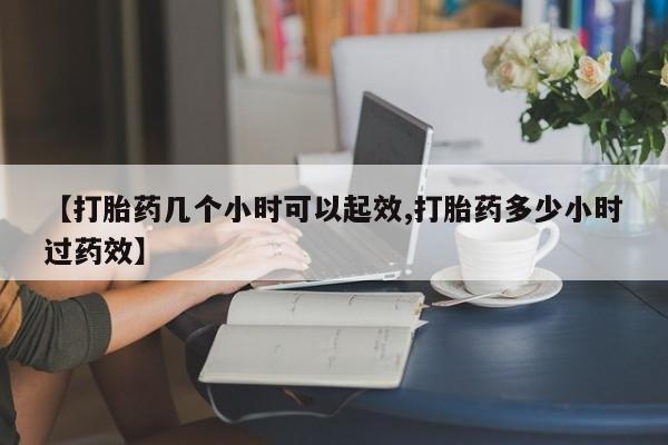 堕胎药怎么购买【打胎药几个小时可以起效,打胎药多少小时过药效】