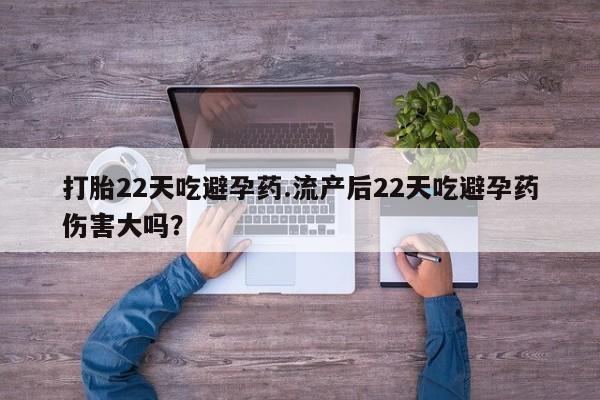 堕胎药怎么购买打胎22天吃避孕药.流产后22天吃避孕药伤害大吗？