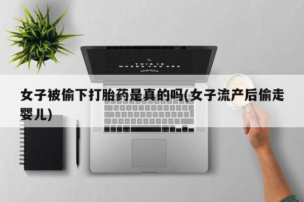 堕胎药怎么购买女子被偷下打胎药是真的吗(女子流产后偷走婴儿)