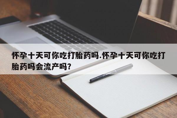 堕胎药怎么购买怀孕十天可你吃打胎药吗.怀孕十天可你吃打胎药吗会流产吗？