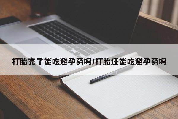 堕胎药怎么购买打胎完了能吃避孕药吗/打胎还能吃避孕药吗