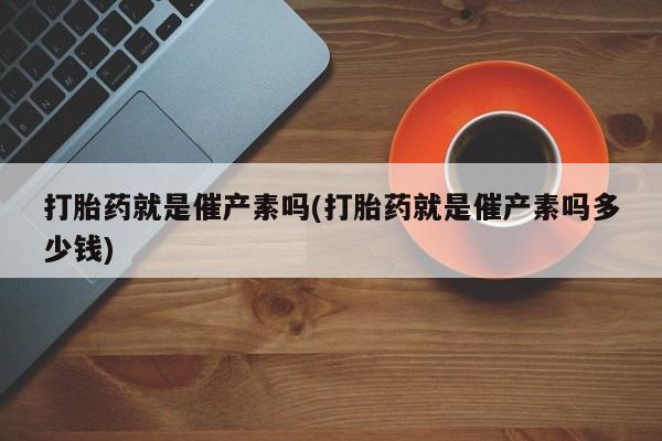 堕胎药怎么购买打胎药就是催产素吗(打胎药就是催产素吗多少钱)