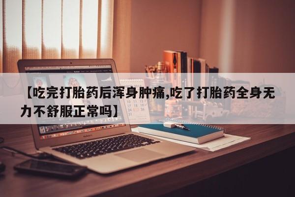 堕胎药怎么购买【吃完打胎药后浑身肿痛,吃了打胎药全身无力不舒服正常吗】