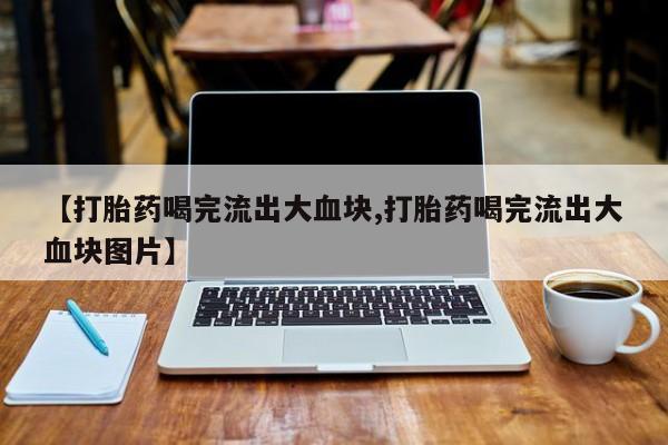 堕胎药怎么购买【打胎药喝完流出大血块,打胎药喝完流出大血块图片】