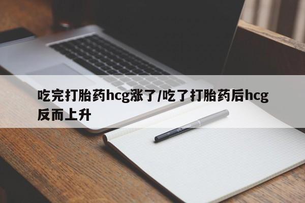 堕胎药怎么购买吃完打胎药hcg涨了/吃了打胎药后hcg反而上升