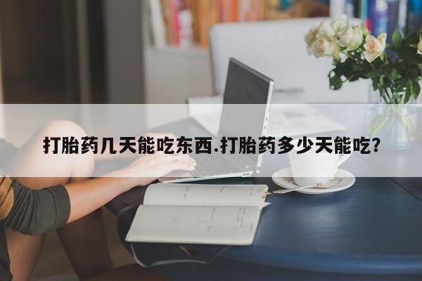 堕胎药怎么购买打胎药几天能吃东西.打胎药多少天能吃？