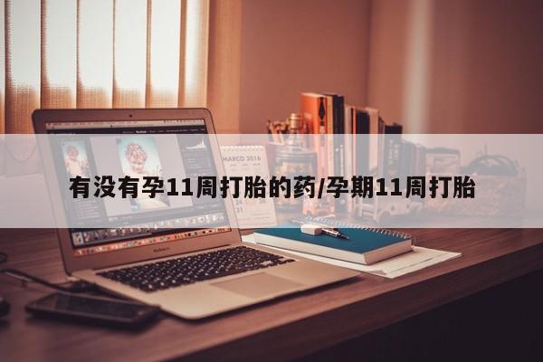 堕胎药怎么购买有没有孕11周打胎的药/孕期11周打胎