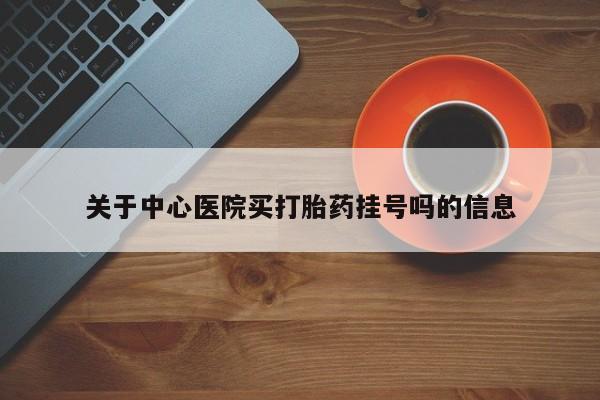 堕胎药怎么购买关于中心医院买打胎药挂号吗的信息