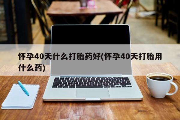堕胎药怎么购买怀孕40天什么打胎药好(怀孕40天打胎用什么药)