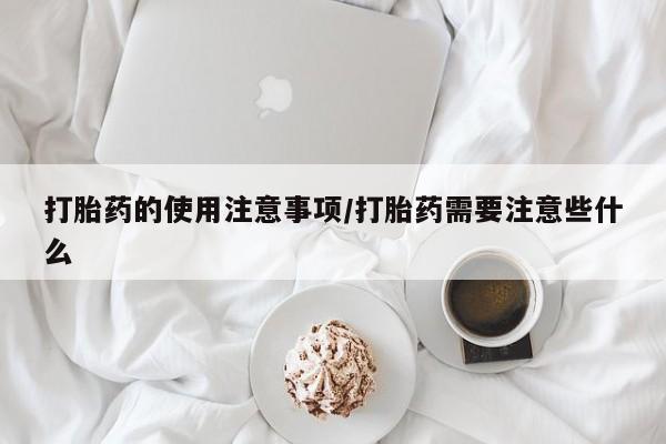 堕胎药怎么购买打胎药的使用注意事项/打胎药需要注意些什么