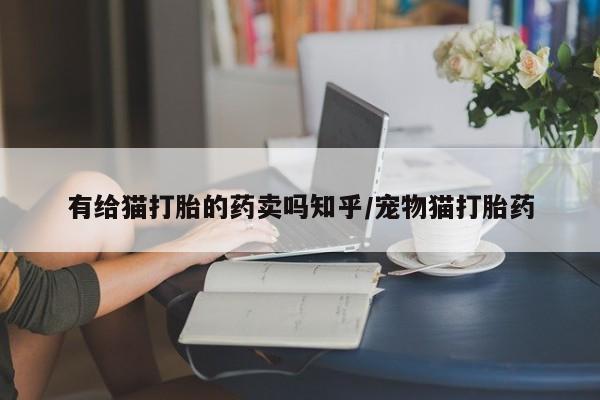 堕胎药怎么购买有给猫打胎的药卖吗知乎/宠物猫打胎药