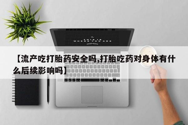 堕胎药怎么购买【流产吃打胎药安全吗,打胎吃药对身体有什么后续影响吗】