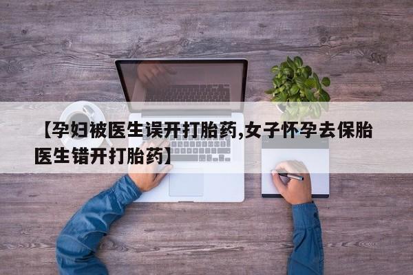 堕胎药怎么购买【孕妇被医生误开打胎药,女子怀孕去保胎 医生错开打胎药】