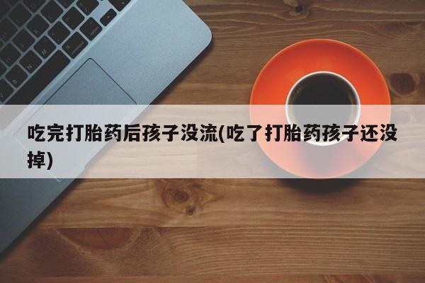 堕胎药怎么购买吃完打胎药后孩子没流(吃了打胎药孩子还没掉)