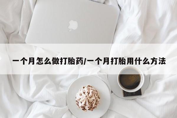 堕胎药怎么购买一个月怎么做打胎药/一个月打胎用什么方法