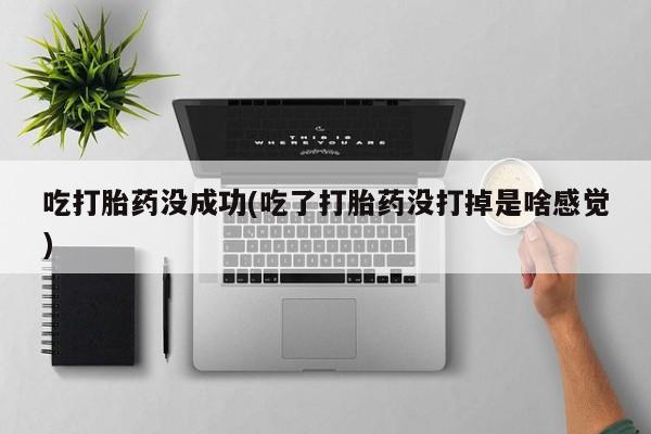 堕胎药怎么购买吃打胎药没成功(吃了打胎药没打掉是啥感觉)