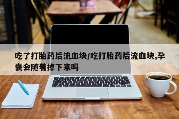堕胎药怎么购买吃了打胎药后流血块/吃打胎药后流血块,孕囊会随着掉下来吗
