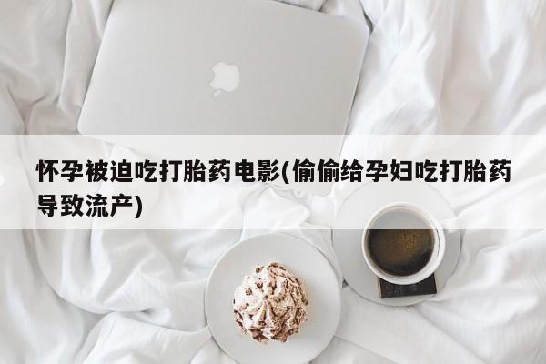 堕胎药怎么购买怀孕被迫吃打胎药电影(偷偷给孕妇吃打胎药导致流产)