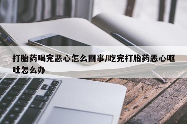 堕胎药怎么购买打胎药喝完恶心怎么回事/吃完打胎药恶心呕吐怎么办