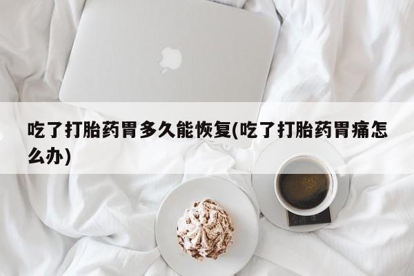 堕胎药怎么购买吃了打胎药胃多久能恢复(吃了打胎药胃痛怎么办)