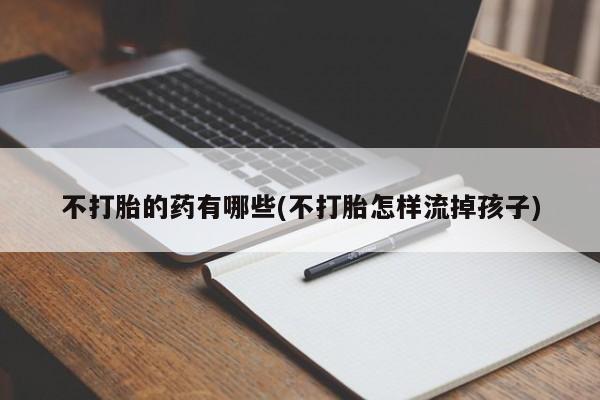 堕胎药怎么购买不打胎的药有哪些(不打胎怎样流掉孩子)