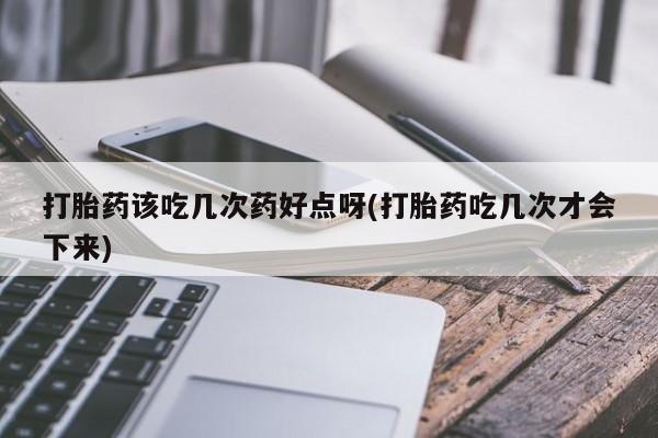 堕胎药怎么购买打胎药该吃几次药好点呀(打胎药吃几次才会下来)