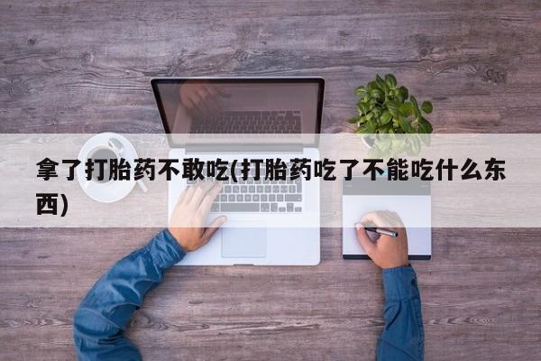 堕胎药怎么购买拿了打胎药不敢吃(打胎药吃了不能吃什么东西)