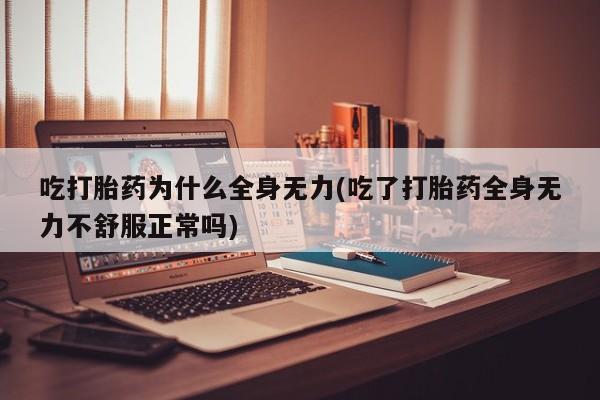 堕胎药怎么购买吃打胎药为什么全身无力(吃了打胎药全身无力不舒服正常吗)