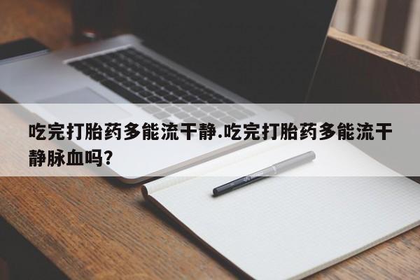 堕胎药怎么购买吃完打胎药多能流干静.吃完打胎药多能流干静脉血吗？