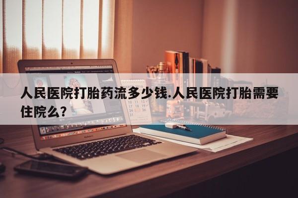 堕胎药怎么购买人民医院打胎药流多少钱.人民医院打胎需要住院么？