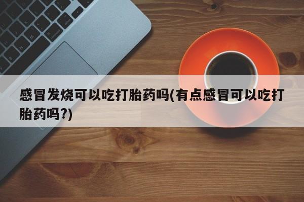 堕胎药怎么购买感冒发烧可以吃打胎药吗(有点感冒可以吃打胎药吗?)