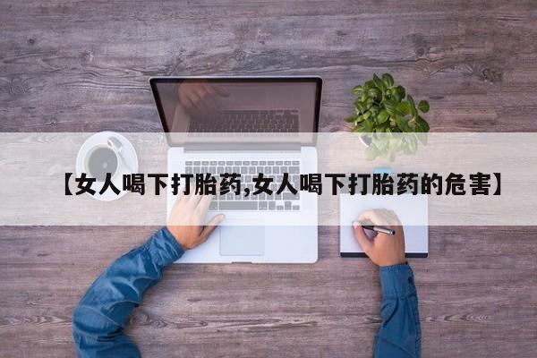 堕胎药怎么购买【女人喝下打胎药,女人喝下打胎药的危害】