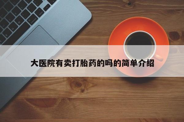 堕胎药怎么购买大医院有卖打胎药的吗的简单介绍