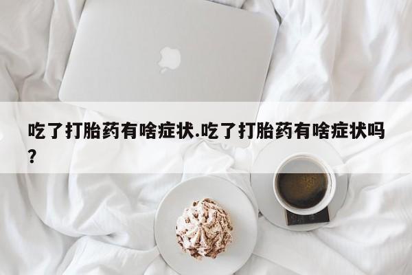 堕胎药怎么购买吃了打胎药有啥症状.吃了打胎药有啥症状吗？