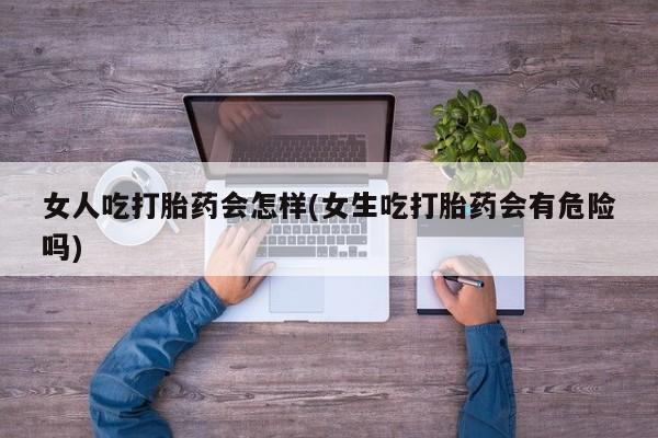 堕胎药怎么购买女人吃打胎药会怎样(女生吃打胎药会有危险吗)