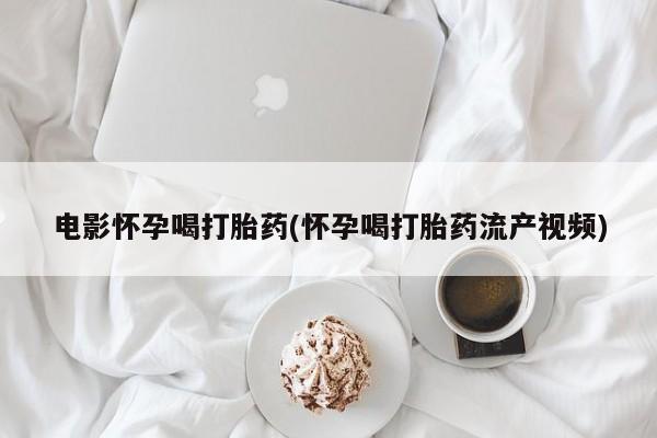 堕胎药怎么购买电影怀孕喝打胎药(怀孕喝打胎药流产视频)