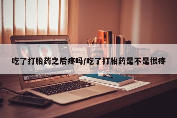 堕胎药怎么购买吃了打胎药之后疼吗/吃了打胎药是不是很疼