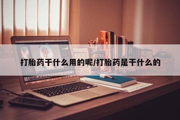 堕胎药怎么购买打胎药干什么用的呢/打胎药是干什么的