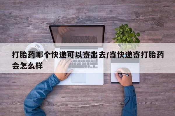 堕胎药怎么购买打胎药哪个快递可以寄出去/寄快递寄打胎药会怎么样
