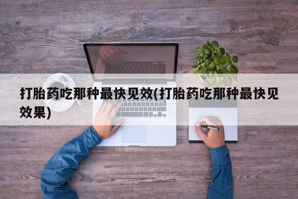 堕胎药怎么购买打胎药吃那种最快见效(打胎药吃那种最快见效果)