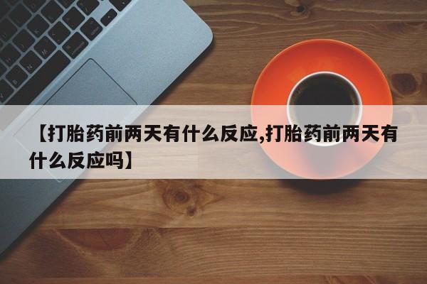 堕胎药怎么购买【打胎药前两天有什么反应,打胎药前两天有什么反应吗】