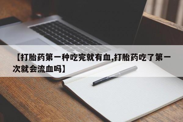 堕胎药怎么购买【打胎药第一种吃完就有血,打胎药吃了第一次就会流血吗】