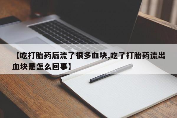 堕胎药怎么购买【吃打胎药后流了很多血块,吃了打胎药流出血块是怎么回事】
