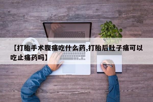 堕胎药怎么购买【打胎手术腹痛吃什么药,打胎后肚子痛可以吃止痛药吗】