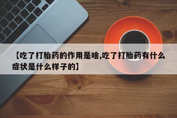 堕胎药怎么购买【吃了打胎药的作用是啥,吃了打胎药有什么症状是什么样子的】