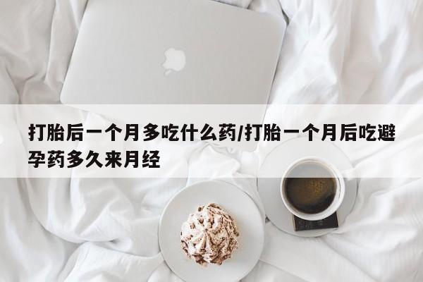堕胎药怎么购买打胎后一个月多吃什么药/打胎一个月后吃避孕药多久来月经