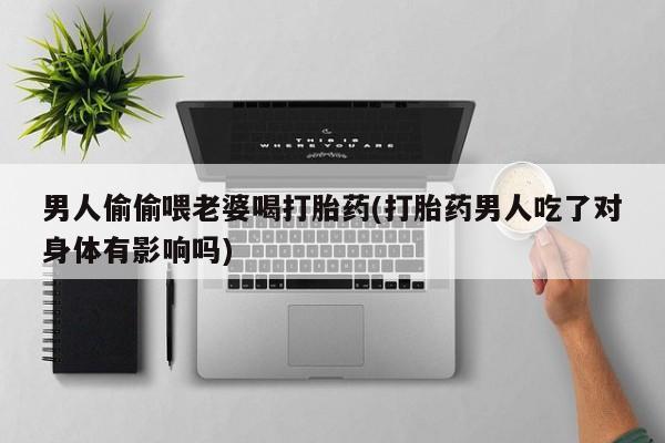 堕胎药怎么购买男人偷偷喂老婆喝打胎药(打胎药男人吃了对身体有影响吗)