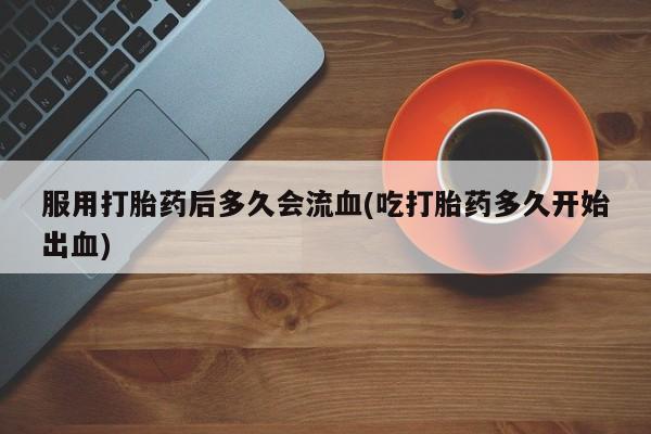 堕胎药怎么购买服用打胎药后多久会流血(吃打胎药多久开始出血)