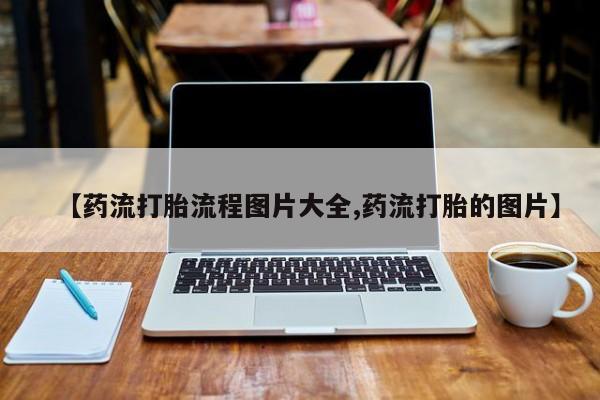 堕胎药怎么购买【药流打胎流程图片大全,药流打胎的图片】